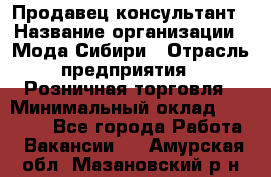 Продавец-консультант › Название организации ­ Мода Сибири › Отрасль предприятия ­ Розничная торговля › Минимальный оклад ­ 18 000 - Все города Работа » Вакансии   . Амурская обл.,Мазановский р-н